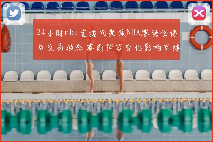 24小时nba直播网聚焦NBA赛场伤停与交易动态 赛前阵容变化影响直播看点