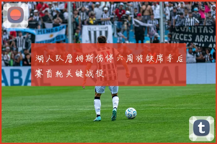 湖人队詹姆斯伤停六周将缺席季后赛首轮关键战役