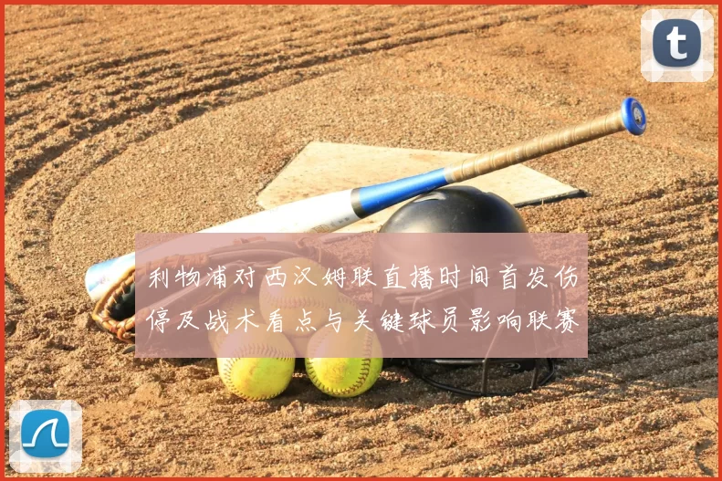 利物浦对西汉姆联直播时间首发伤停及战术看点与关键球员影响联赛争夺