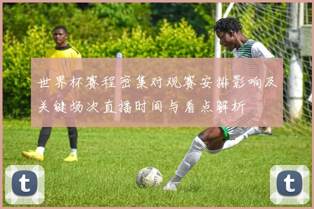 世界杯赛程密集对观赛安排影响及关键场次直播时间与看点解析