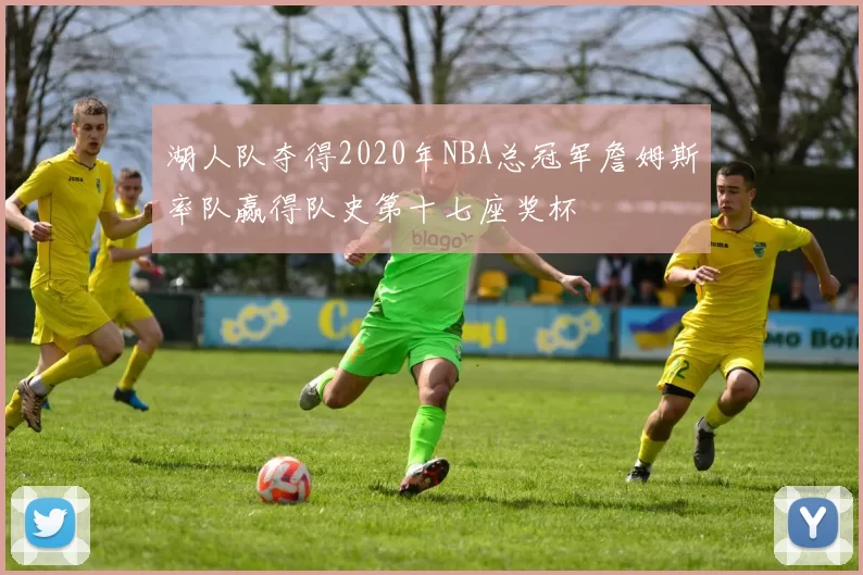 湖人队夺得2020年NBA总冠军詹姆斯率队赢得队史第十七座奖杯