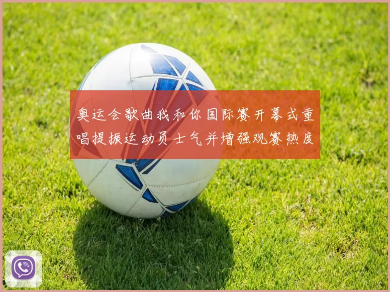 奥运会歌曲我和你国际赛开幕式重唱提振运动员士气并增强观赛热度