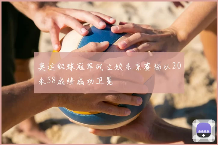 奥运铅球冠军巩立姣东京赛场以20米58成绩成功卫冕