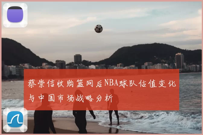 蔡崇信收购篮网后NBA球队估值变化与中国市场战略分析