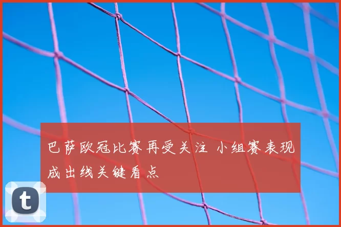 巴萨欧冠比赛再受关注 小组赛表现成出线关键看点