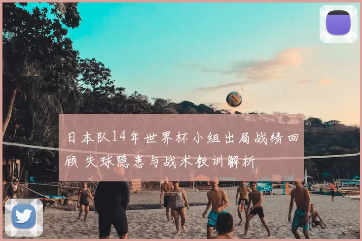 日本队14年世界杯小组出局战绩回顾 失球隐患与战术教训解析