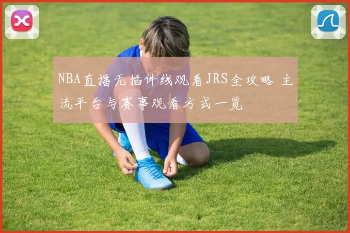 NBA直播无插件线观看JRS全攻略 主流平台与赛事观看方式一览