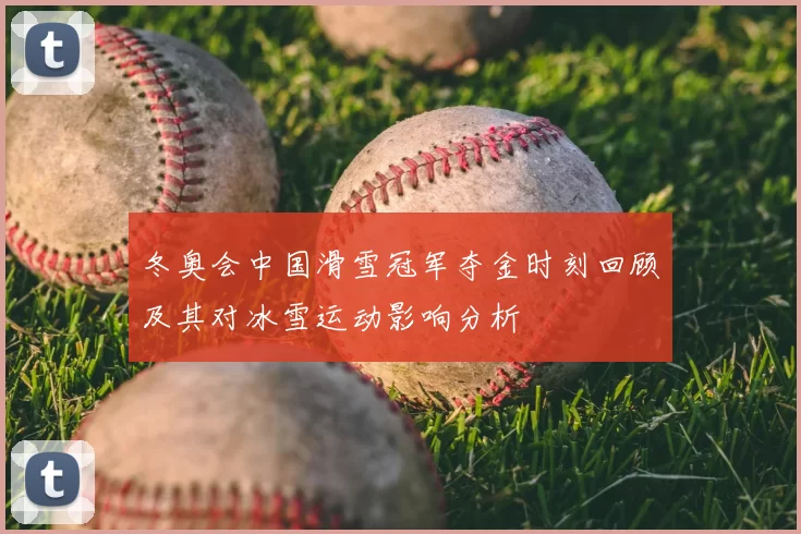 冬奥会中国滑雪冠军夺金时刻回顾及其对冰雪运动影响分析