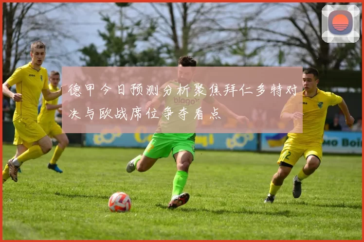 德甲今日预测分析聚焦拜仁多特对决与欧战席位争夺看点