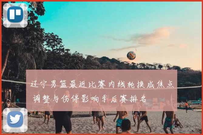 辽宁男篮最近比赛内线轮换成焦点 调整与伤停影响季后赛排名