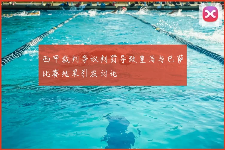 西甲裁判争议判罚导致皇马与巴萨比赛结果引发讨论