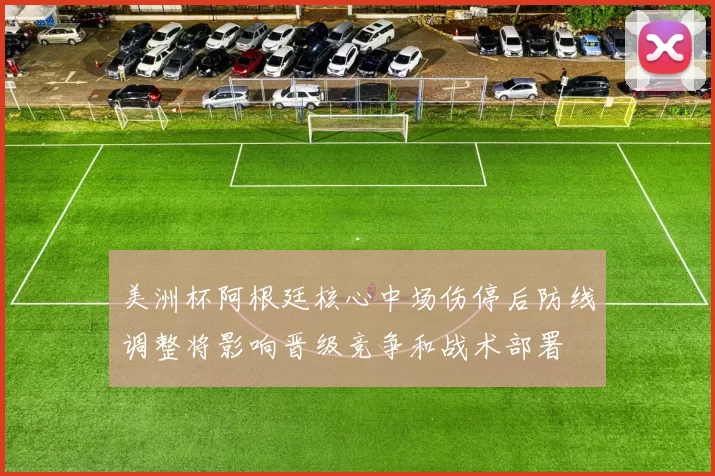 美洲杯阿根廷核心中场伤停后防线调整将影响晋级竞争和战术部署