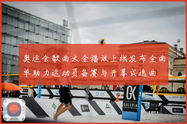 奥运会歌曲大全播放上线发布全曲单助力运动员备赛与开幕式选曲