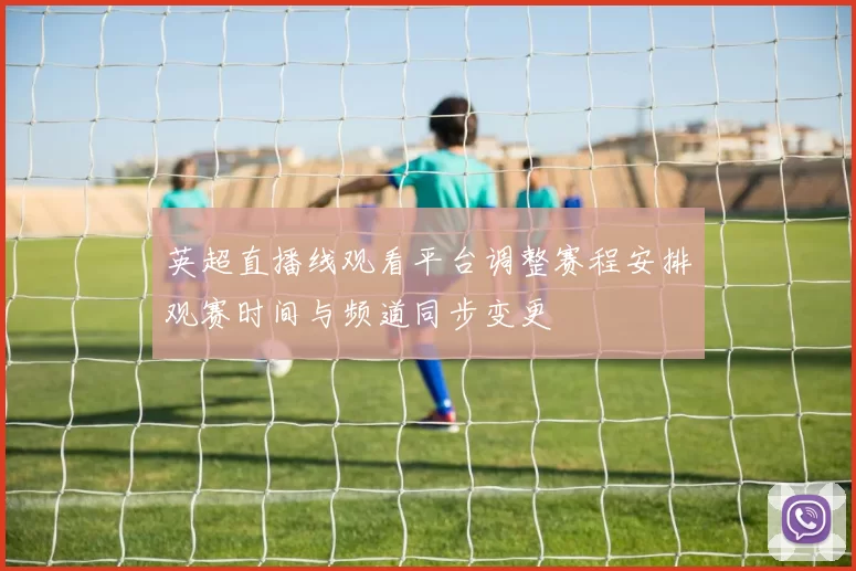英超直播线观看平台调整赛程安排观赛时间与频道同步变更