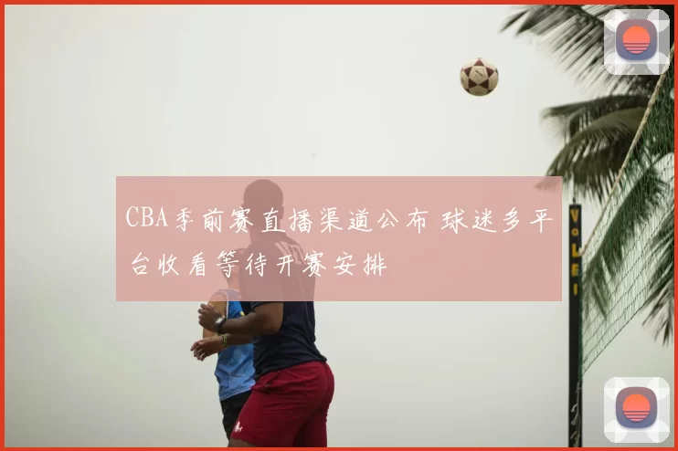 CBA季前赛直播渠道公布 球迷多平台收看等待开赛安排