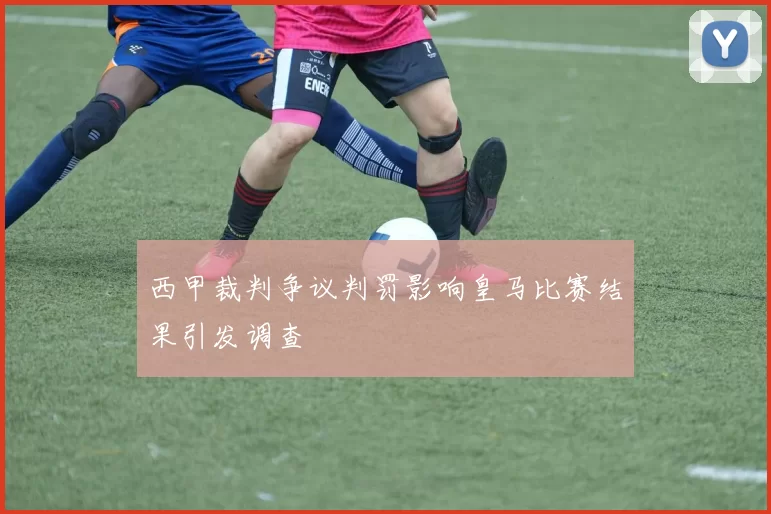 西甲裁判争议判罚影响皇马比赛结果引发调查