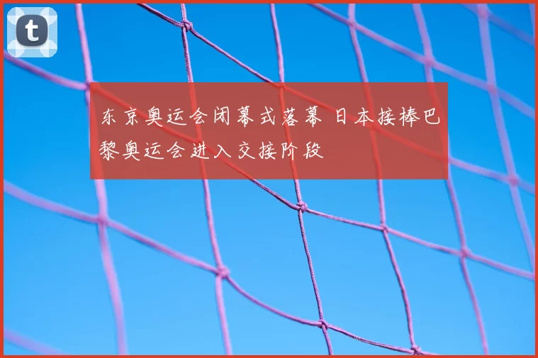 东京奥运会闭幕式落幕 日本接棒巴黎奥运会进入交接阶段