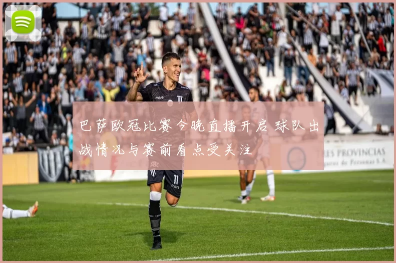 巴萨欧冠比赛今晚直播开启 球队出战情况与赛前看点受关注