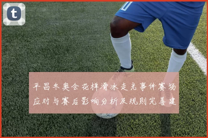 平昌冬奥会花样滑冰走光事件赛场应对与赛后影响分析及规则完善建议