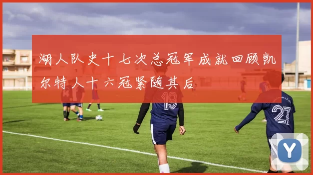 湖人队史十七次总冠军成就回顾凯尔特人十六冠紧随其后