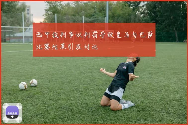 西甲裁判争议判罚导致皇马与巴萨比赛结果引发讨论
