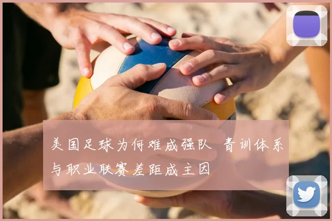 美国足球为何难成强队 青训体系与职业联赛差距成主因