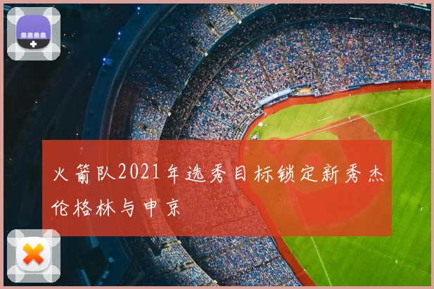 火箭队2021年选秀目标锁定新秀杰伦格林与申京