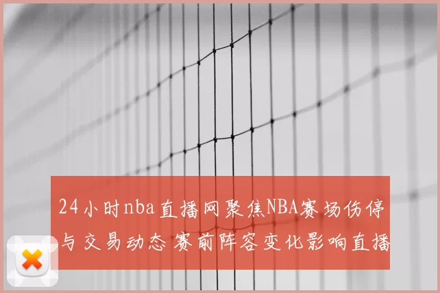 24小时nba直播网聚焦NBA赛场伤停与交易动态 赛前阵容变化影响直播看点