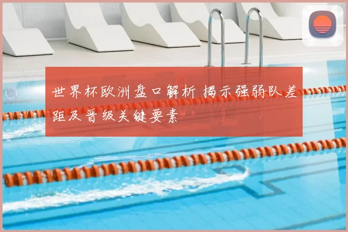 世界杯欧洲盘口解析 揭示强弱队差距及晋级关键要素