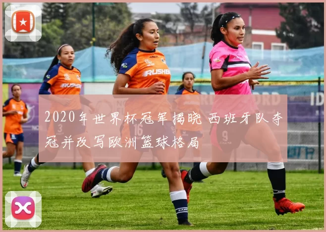 2020年世界杯冠军揭晓 西班牙队夺冠并改写欧洲篮球格局
