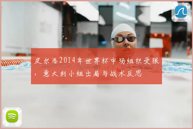 皮尔洛2014年世界杯中场组织受限,意大利小组出局与战术反思