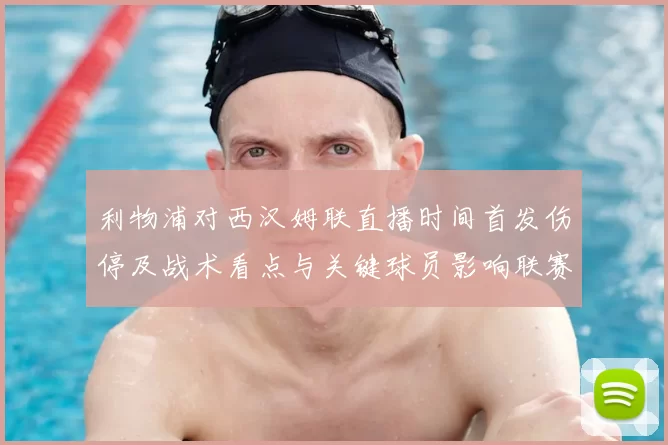 利物浦对西汉姆联直播时间首发伤停及战术看点与关键球员影响联赛争夺