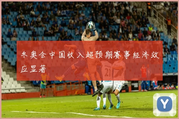 冬奥会中国收入超预期赛事经济效应显著
