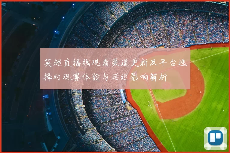 英超直播线观看渠道更新及平台选择对观赛体验与延迟影响解析