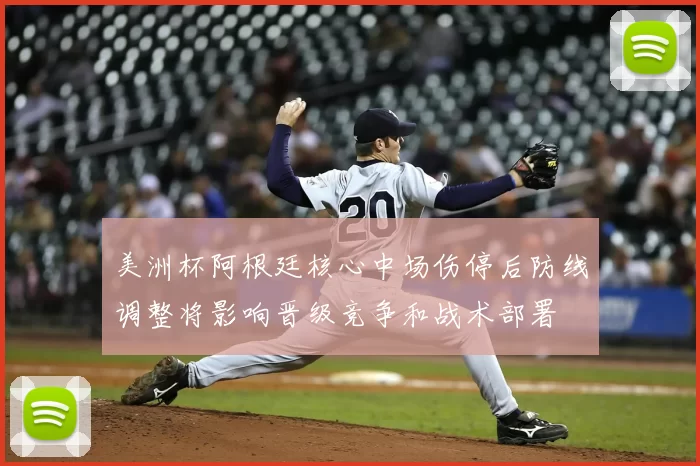 美洲杯阿根廷核心中场伤停后防线调整将影响晋级竞争和战术部署