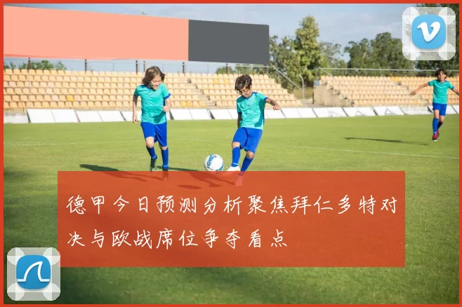 德甲今日预测分析聚焦拜仁多特对决与欧战席位争夺看点