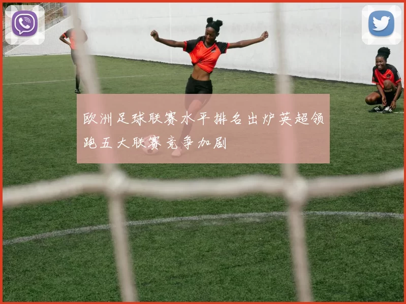 欧洲足球联赛水平排名出炉英超领跑五大联赛竞争加剧