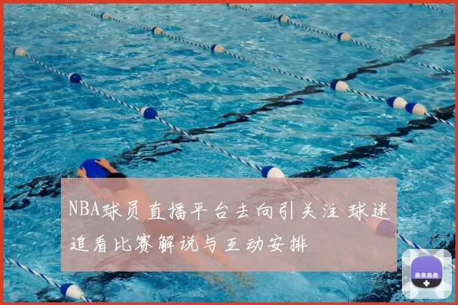 NBA球员直播平台去向引关注 球迷追看比赛解说与互动安排
