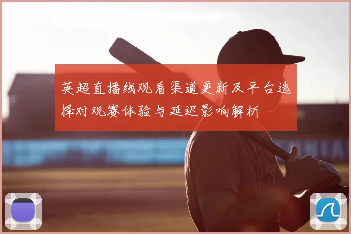 英超直播线观看渠道更新及平台选择对观赛体验与延迟影响解析