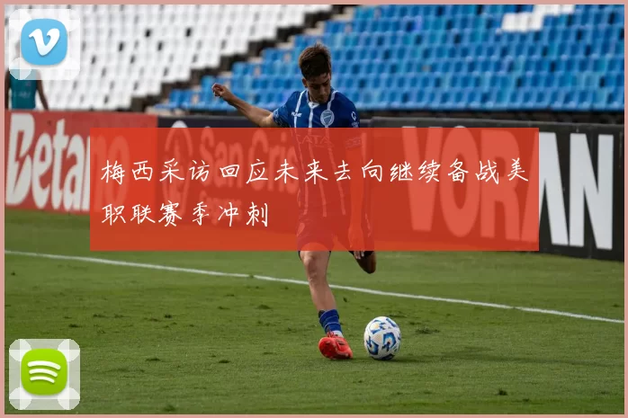 梅西采访回应未来去向继续备战美职联赛季冲刺