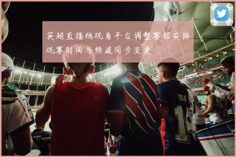 英超直播线观看平台调整赛程安排观赛时间与频道同步变更