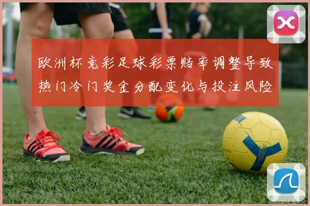 欧洲杯竞彩足球彩票赔率调整导致热门冷门奖金分配变化与投注风险提示