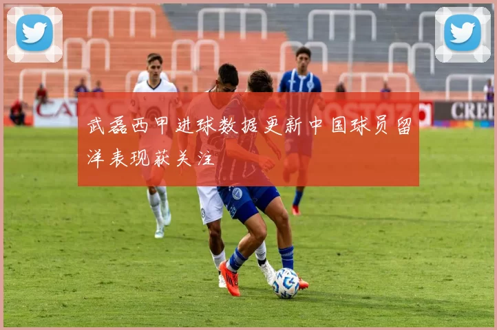 武磊西甲进球数据更新中国球员留洋表现获关注
