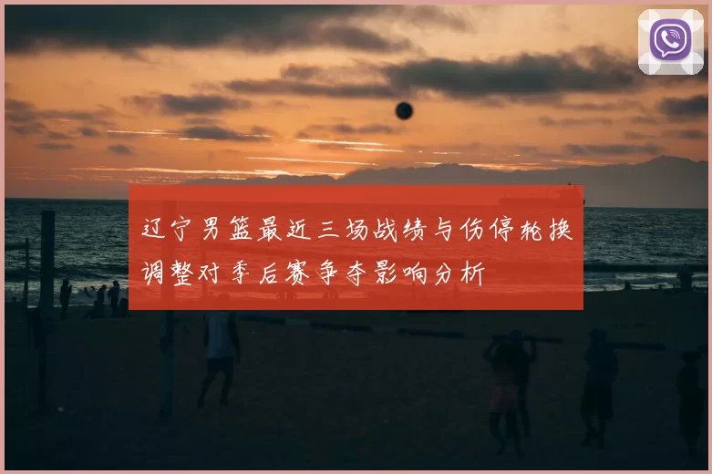 辽宁男篮最近三场战绩与伤停轮换调整对季后赛争夺影响分析