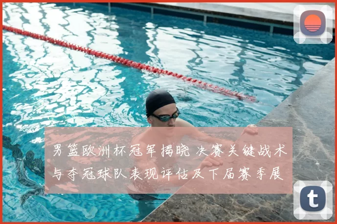 男篮欧洲杯冠军揭晓 决赛关键战术与夺冠球队表现评估及下届赛季展望