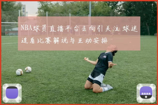 NBA球员直播平台去向引关注 球迷追看比赛解说与互动安排