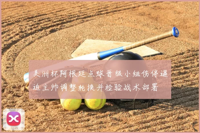 美洲杯阿根廷点球晋级小组伤停逼迫主帅调整轮换并检验战术部署