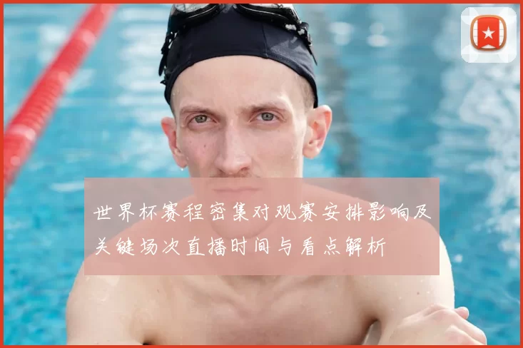 世界杯赛程密集对观赛安排影响及关键场次直播时间与看点解析