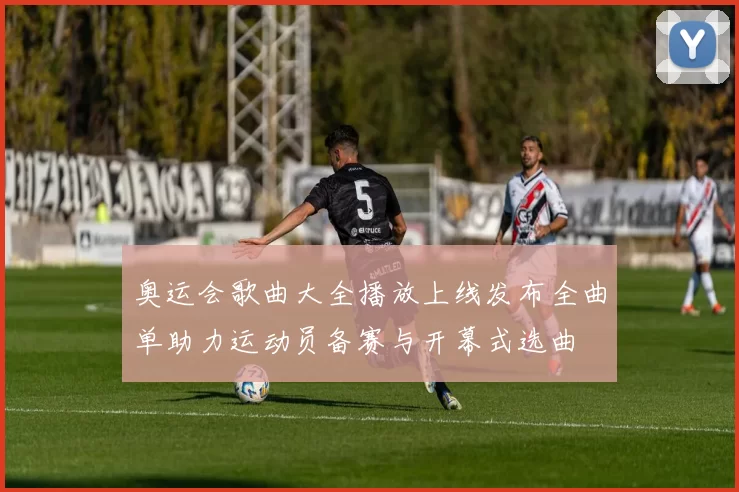 奥运会歌曲大全播放上线发布全曲单助力运动员备赛与开幕式选曲