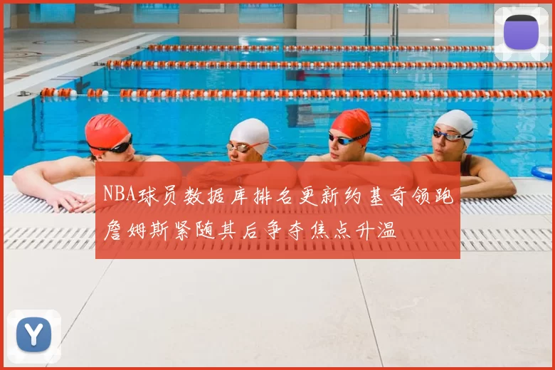 NBA球员数据库排名更新约基奇领跑詹姆斯紧随其后争夺焦点升温